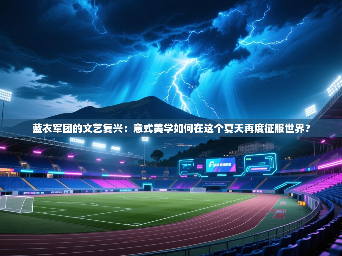 蓝衣军团的文艺复兴：意式美学如何在这个夏天再度征服世界？  第1张