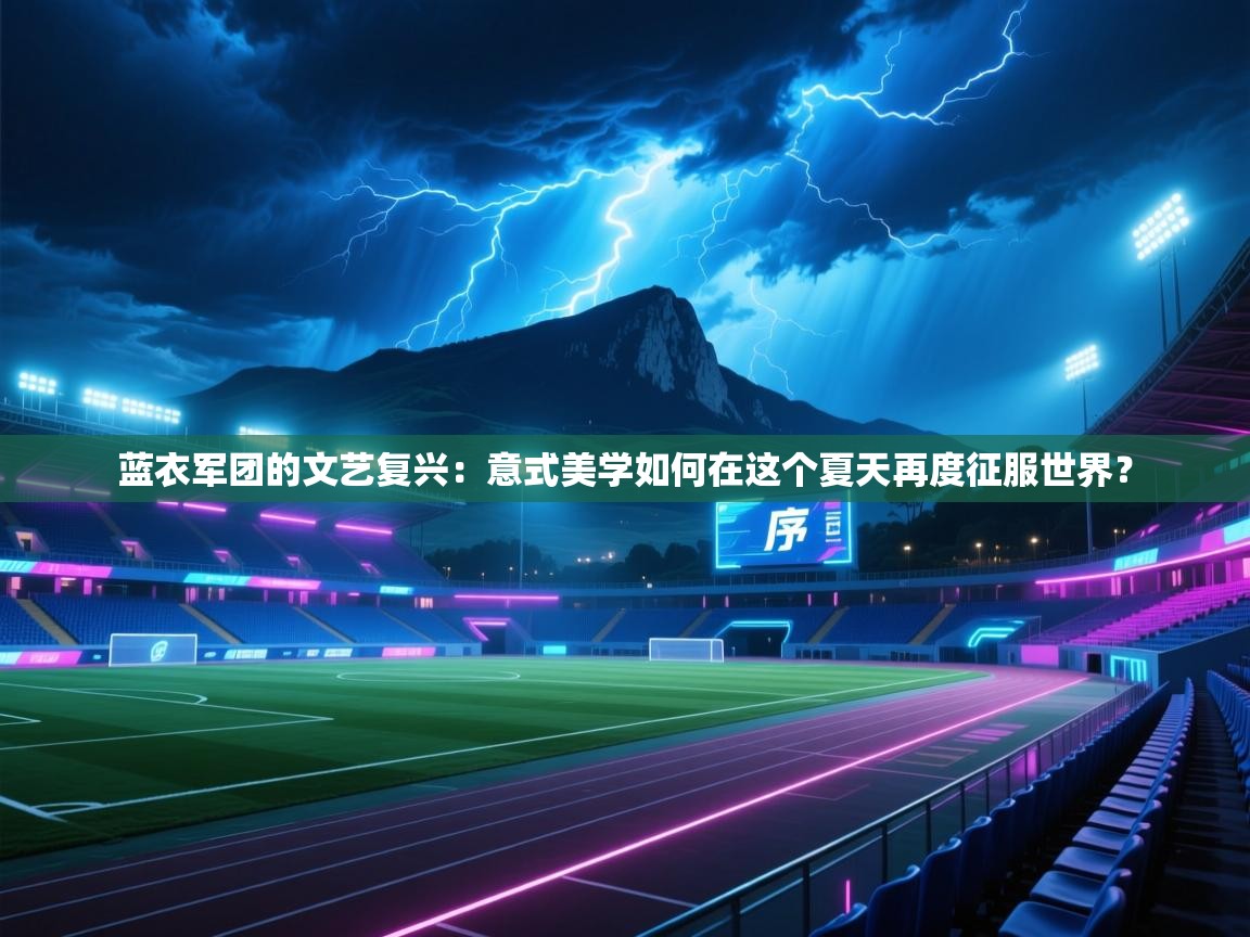 蓝衣军团的文艺复兴：意式美学如何在这个夏天再度征服世界？  第2张